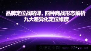 （15304期）品牌定位实战课，剖析四类商战格局与九大特色定位角度-就爱副业网