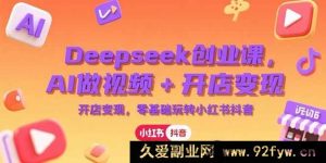 （15286期）深度揭秘！AI助力创业，Deepseek 引领视频创作与电商开店，零基础开拓小红书抖音财富新路径-就爱副业网