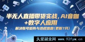 （15280期）AI 赋能半无人直播带货实战，突破账号矩阵与违规瓶颈（7月全新升级）-就爱副业网