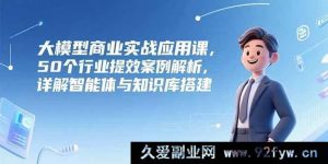 （15274期）大模型在多领域实战应用秘籍，50个行业效能提升实例剖析及智能体与知识库构建全解-就爱副业网