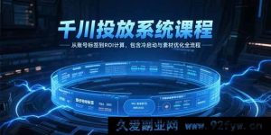 （15263期）千川实战投放秘籍：从精准打标到高ROI实现，冷启与素材优化全攻略-就爱副业网