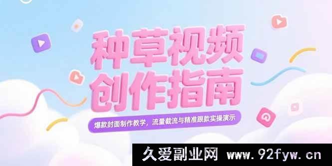 图片[1]-（15259期）小红书爆款种草视频打造秘籍，特色封面设计全解及流量精准抓取实战攻略-就爱副业网