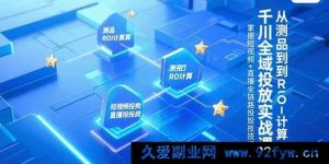 （15256期）千川全场景投放实操秘籍，测品至ROI核算全流程，解锁短视频与直播投放新玩法-就爱副业网