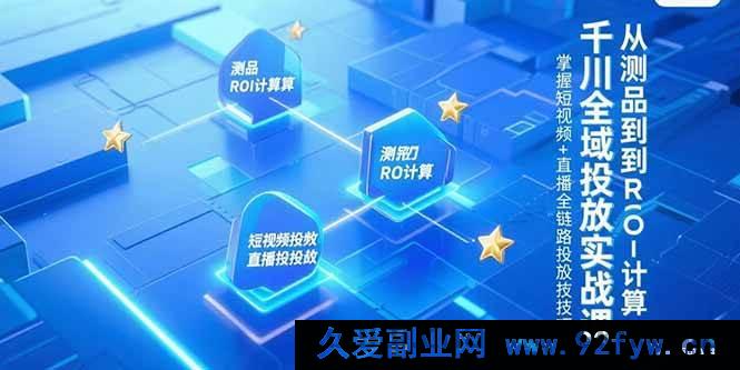 图片[1]-（15256期）千川全场景投放实操秘籍，测品至ROI核算全流程，解锁短视频与直播投放新玩法-就爱副业网