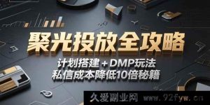 （15254期）2025 小红书聚光投放深度指南：从计划搭建到 DMP 实战，实现私信成本降 10 倍新路径-就爱副业网