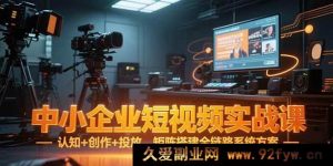 （15249期）中小企业短视频从0到1实战秘籍：认知、创作、投放及矩阵搭建全流程指南-就爱副业网