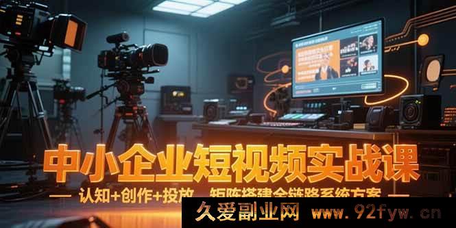 图片[1]-（15249期）中小企业短视频从0到1实战秘籍：认知、创作、投放及矩阵搭建全流程指南-就爱副业网