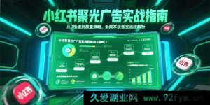 （15248期）小红书聚光广告进阶秘籍：零基础起盘到高效放量，低成本揽客全程剖析-就爱副业网