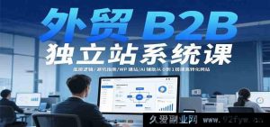 外贸B2B独立站全流程课程：核心原理/避雷攻略/WordPress建站/AI助力零基础打造高转化站点-就爱副业网