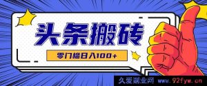 零投入零障碍头条热点搬运秘籍，无门槛日赚超百元，工具教程全揭秘-就爱副业网