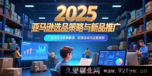（15347期）2025亚马逊爆品选品秘诀、推广新玩法、广告优化全解析及运营规划指南-就爱副业网