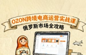 俄罗斯跨境OZON快速上手，OZ0N跨境电商运营实战课，俄罗斯市场全攻略-就爱副业网