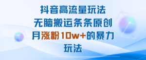抖音高流量玩法：无脑搬运条条原创，月涨粉10w+的暴力玩法-就爱副业网