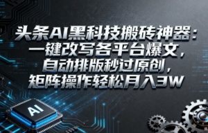 头条AI黑科技搬砖神器：一键改写各平台爆文，自动排版秒过原创，矩阵操作轻松月入3W【揭秘】-就爱副业网