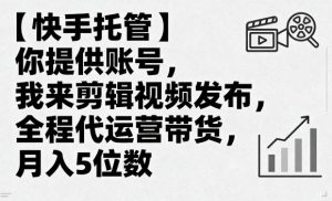 【快手托管】你提供账号，我来剪辑视频发布，全程代运营带货，月入5位数【揭秘】-就爱副业网
