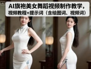 AI旗袍美女舞蹈视频制作教学，视频教程+提示词（含绘图词、视频词）-就爱副业网