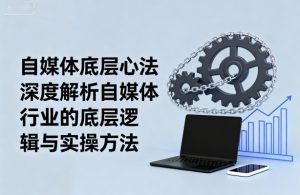 自媒体底层心法，深度解析自媒体行业的底层逻辑与实操方法-就爱副业网