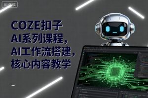 COZE扣子AI系列课程，AI工作流搭建，核心内容教学-就爱副业网