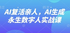AI“复活”亲人，AI生成永生数字人实战课-就爱副业网