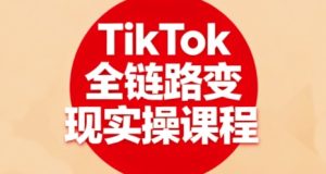 TikTok全链路变现实操课程，全方位助力学员掌握TK变现技能-就爱副业网