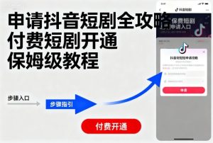 申请抖音短剧全攻略付费短剧开通，保姆级教程-就爱副业网