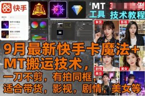 9月最新快手卡魔法+MT搬运技术，一刀不剪，有拍同框，适合带货，影视，剧情，美女等-就爱副业网