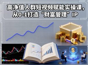 高净值人群短视频赋能实操课，从0-1打造“财富管理”IP-就爱副业网