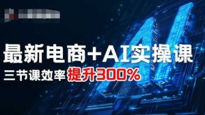 最新电商+AI实操课，三节课效率提升300%-就爱副业网