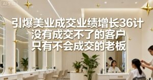 引爆美业成交业绩增长36计，没有成交不了的客户，只有不会成交的老板-就爱副业网