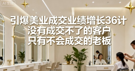 久爱副业网,网赚项目,网赚论坛博客网分享引爆美业成交业绩增长36计，没有成交不了的客户，只有不会成交的老板