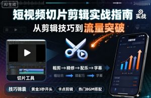 短视频切片剪辑实战指南，从剪辑技巧到流量突破-就爱副业网
