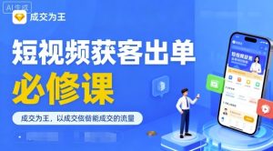 短视频获客出单必修课，成交为王，以成交为导向，直接做能成交的流量-就爱副业网