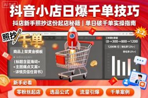 抖音小店日爆千单技巧，抖店新手照抄这份起店秘籍，单日破千单-就爱副业网