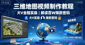 三维地图视频制作教程，大V全程实操，解读百W爆款密码-就爱副业网