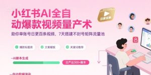 小红书AI全自动爆款视频量产术，助你单账号日更百条视频，7天搭建不封号矩阵流量池（更新9月）-就爱副业网