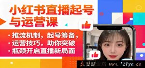 小红书直播从零到一实战课：揭秘推流密码、筹备要点与运营秘籍，打破直播困境开创新高峰-就爱副业网