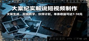 深度揭秘大案纪实短视频：文案创作、剪辑技巧与高收益伙伴计划，单条赚7到10元-就爱副业网