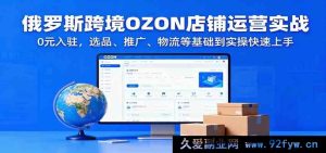 俄罗斯OZON跨境电商店铺实操秘籍，免费入驻从选品推广物流零基础速学-就爱副业网