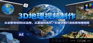 3D地理视频实操：从谷歌地球到AE高阶玩法，零基础打造超赞地理视频-就爱副业网
