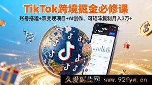 （16003期）TikTok跨境暴富秘籍：账号搭建、双变现与AI创作，矩阵操作轻松月入3万+-就爱副业网