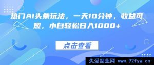 （15991期）AI热门头条新玩法，十分钟日进斗金，新手也能轻松上手-就爱副业网