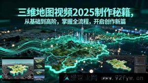 （15983期）2025三维地图视频创作全攻略，零基础进阶高阶创作达人-就爱副业网