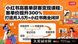 （15981期）小红书高利润获客盈利课：客单价飙升3倍，构建月入十万小红书赚钱闭环-就爱副业网