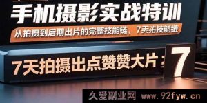 （15949期）7天手机摄影进阶：掌握从拍至修全套技巧，轻松拍出高赞大片-就爱副业网