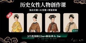 （15927期）揭秘历史女性创作秘籍：独白文案、AI克隆与蒙版剪辑，3个月涨粉22W开启3W副业收入-就爱副业网