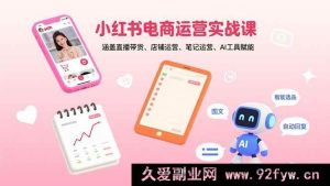 （15909期）小红书电商实战秘籍：直播带销、店铺管理、笔记打造与AI助力-就爱副业网