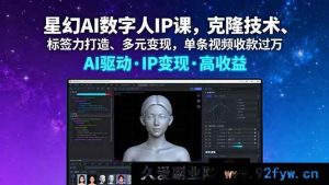（16051期）星幻AI数字人IP特训：克隆秘诀、标签塑造与多途径吸金，单视频创收破万-就爱副业网