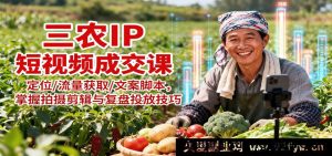 乡村三农短视频变现课程：精准定位吸流/爆款文案脚本/拍摄剪辑复盘投放秘籍-就爱副业网