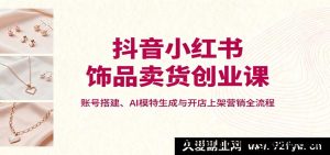 抖红饰品带货创业课：账号搭建、AI模特打造及开店营销全攻略-就爱副业网
