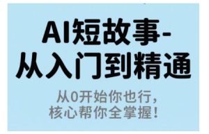 AI短故事从入门到精通，从0开始你也行，核心帮你全掌握-就爱副业网